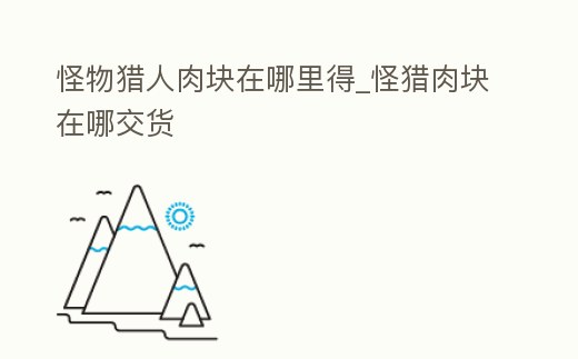 怪物獵人肉塊在哪里得_怪獵肉塊在哪交貨