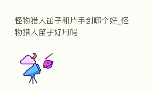 怪物獵人笛子和片手劍哪個(gè)好_怪物獵人笛子好用嗎