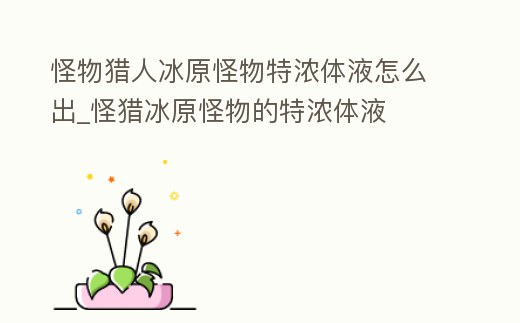 怪物獵人冰原怪物特濃體液怎么出_怪獵冰原怪物的特濃體液