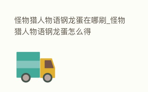 怪物獵人物語鋼龍蛋在哪刷_怪物獵人物語鋼龍蛋怎么得