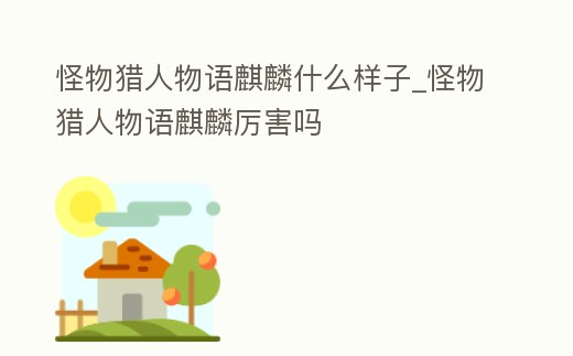怪物獵人物語麒麟什么樣子_怪物獵人物語麒麟厲害嗎