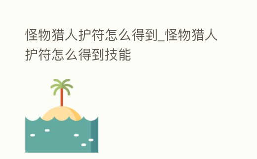 怪物獵人護符怎么得到_怪物獵人護符怎么得到技能
