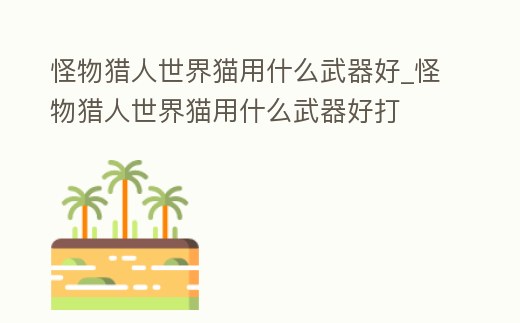 怪物獵人世界貓用什么武器好_怪物獵人世界貓用什么武器好打