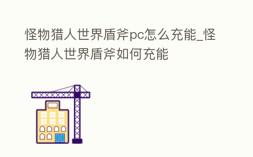 怪物獵人世界盾斧pc怎么充能_怪物獵人世界盾斧如何充能