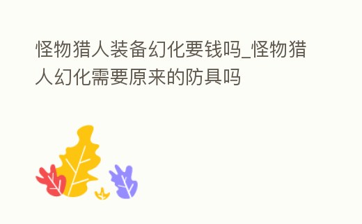 怪物獵人裝備幻化要錢嗎_怪物獵人幻化需要原來的防具嗎