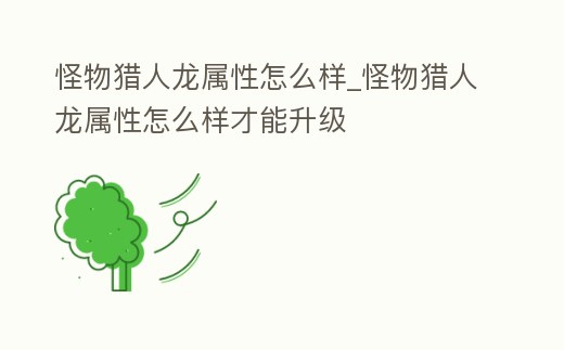 怪物獵人龍屬性怎么樣_怪物獵人龍屬性怎么樣才能升級