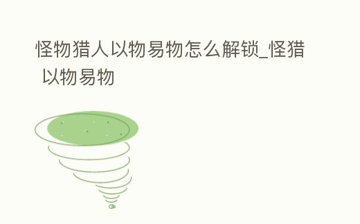 怪物獵人以物易物怎么解鎖_怪獵 以物易物