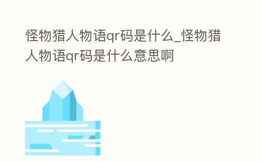怪物獵人物語qr碼是什么_怪物獵人物語qr碼是什么意思啊