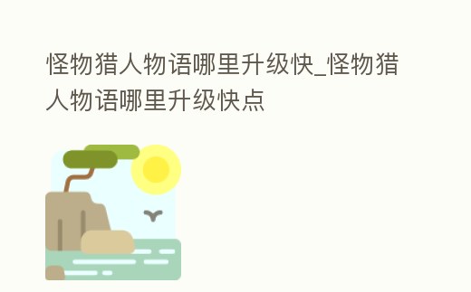 怪物獵人物語哪里升級快_怪物獵人物語哪里升級快點