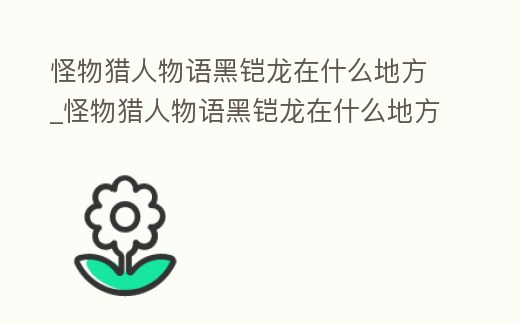 怪物獵人物語黑鎧龍在什么地方_怪物獵人物語黑鎧龍在什么地方刷新