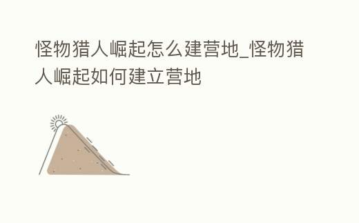 怪物獵人崛起怎么建營地_怪物獵人崛起如何建立營地