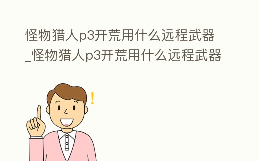 怪物獵人p3開荒用什么遠(yuǎn)程武器_怪物獵人p3開荒用什么遠(yuǎn)程武器最好