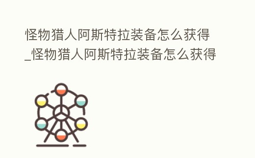 怪物獵人阿斯特拉裝備怎么獲得_怪物獵人阿斯特拉裝備怎么獲得視頻
