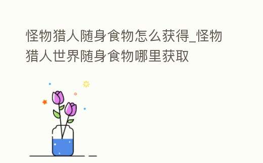怪物獵人隨身食物怎么獲得_怪物獵人世界隨身食物哪里獲取