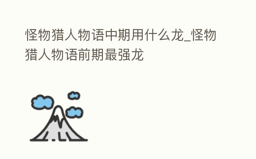 怪物獵人物語中期用什么龍_怪物獵人物語前期最強龍