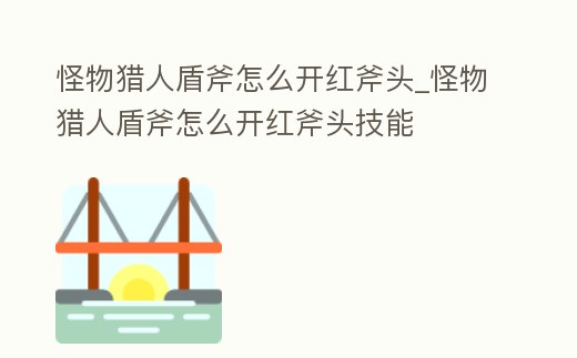 怪物獵人盾斧怎么開紅斧頭_怪物獵人盾斧怎么開紅斧頭技能