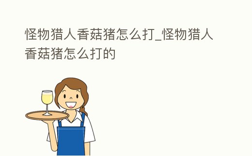 怪物獵人香菇豬怎么打_怪物獵人香菇豬怎么打的