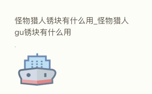 怪物獵人銹塊有什么用_怪物獵人gu銹塊有什么用