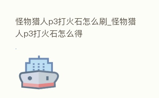 怪物獵人p3打火石怎么刷_怪物獵人p3打火石怎么得