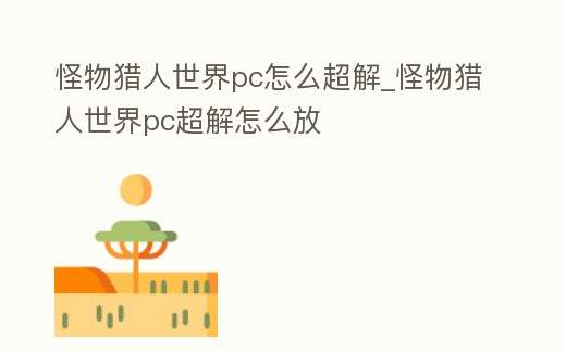 怪物獵人世界pc怎么超解_怪物獵人世界pc超解怎么放