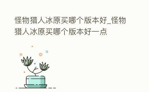 怪物獵人冰原買哪個版本好_怪物獵人冰原買哪個版本好一點