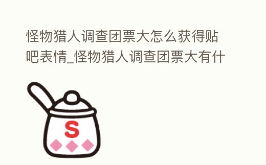 怪物獵人調查團票大怎么獲得貼吧表情_怪物獵人調查團票大有什么用