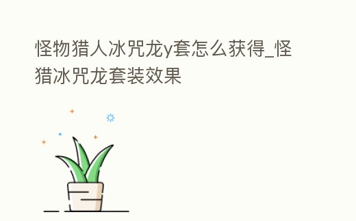 怪物獵人冰咒龍y套怎么獲得_怪獵冰咒龍?zhí)籽b效果