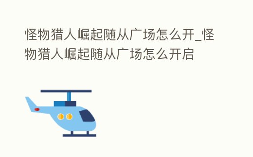 怪物獵人崛起隨從廣場怎么開_怪物獵人崛起隨從廣場怎么開啟