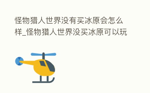怪物獵人世界沒有買冰原會怎么樣_怪物獵人世界沒買冰原可以玩什么