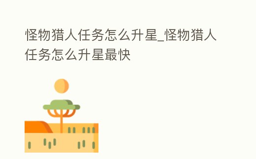 怪物獵人任務(wù)怎么升星_怪物獵人任務(wù)怎么升星最快