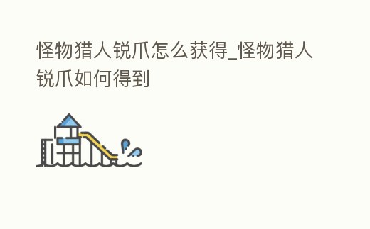 怪物獵人銳爪怎么獲得_怪物獵人銳爪如何得到