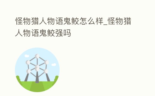 怪物獵人物語鬼鮫怎么樣_怪物獵人物語鬼鮫強(qiáng)嗎