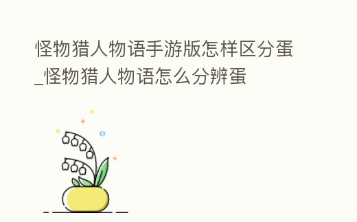 怪物獵人物語手游版怎樣區分蛋_怪物獵人物語怎么分辨蛋