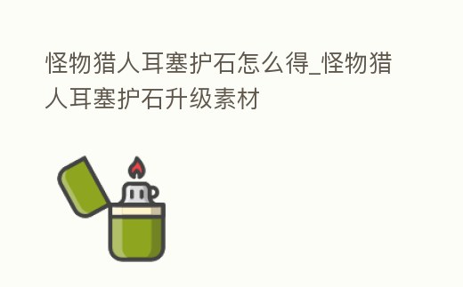 怪物獵人耳塞護石怎么得_怪物獵人耳塞護石升級素材