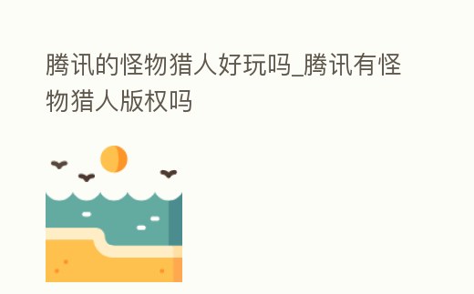 騰訊的怪物獵人好玩嗎_騰訊有怪物獵人版權嗎