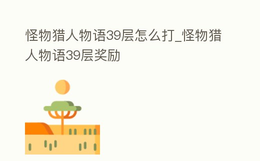 怪物獵人物語39層怎么打_怪物獵人物語39層獎勵