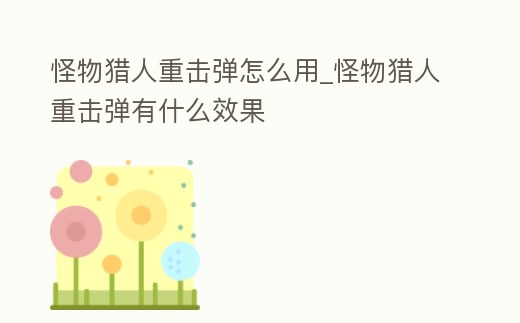 怪物獵人重擊彈怎么用_怪物獵人重擊彈有什么效果