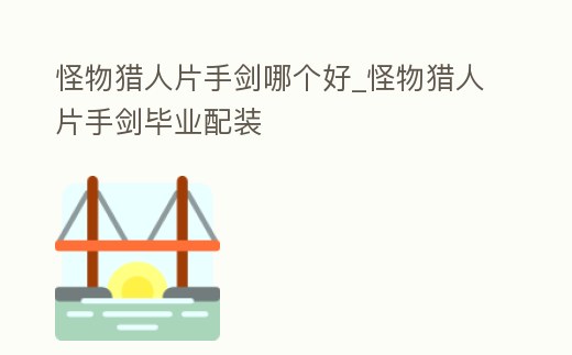 怪物獵人片手劍哪個好_怪物獵人片手劍畢業配裝