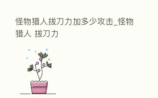 怪物獵人拔刀力加多少攻擊_怪物獵人 拔刀力