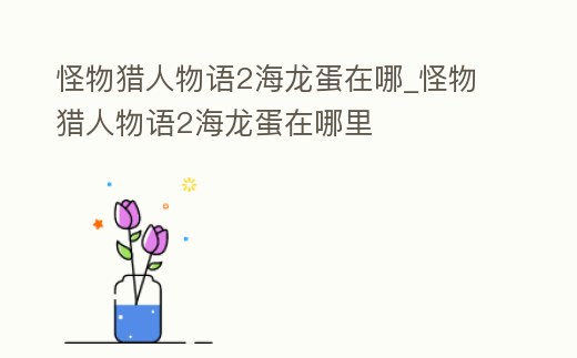 怪物獵人物語2海龍蛋在哪_怪物獵人物語2海龍蛋在哪里