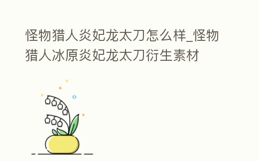 怪物獵人炎妃龍太刀怎么樣_怪物獵人冰原炎妃龍太刀衍生素材