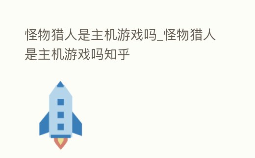 怪物獵人是主機游戲嗎_怪物獵人是主機游戲嗎知乎