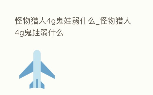 怪物獵人4g鬼娃弱什么_怪物獵人4g鬼蛙弱什么