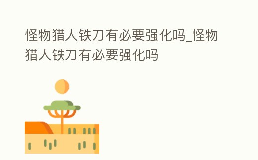 怪物獵人鐵刀有必要強化嗎_怪物獵人鐵刀有必要強化嗎