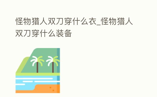 怪物獵人雙刀穿什么衣_怪物獵人雙刀穿什么裝備