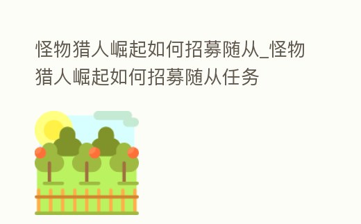 怪物獵人崛起如何招募隨從_怪物獵人崛起如何招募隨從任務