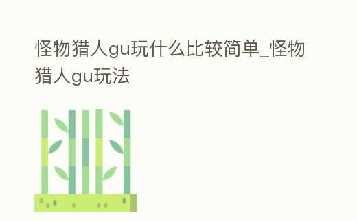 怪物獵人gu玩什么比較簡單_怪物獵人gu玩法