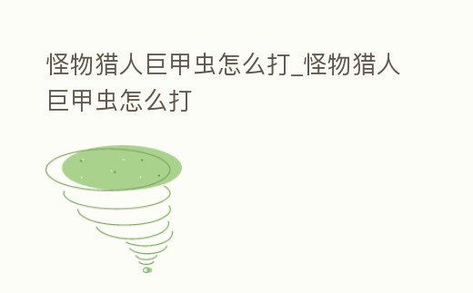 怪物獵人巨甲蟲怎么打_怪物獵人巨甲蟲怎么打