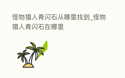 怪物獵人青閃石從哪里找到_怪物獵人青閃石在哪里