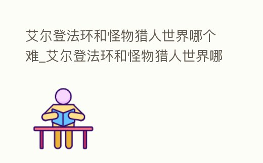 艾爾登法環(huán)和怪物獵人世界哪個(gè)難_艾爾登法環(huán)和怪物獵人世界哪個(gè)難度高
